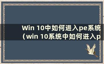 Win 10中如何进入pe系统（win 10系统中如何进入pe系统）